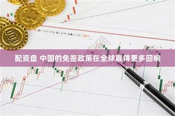 配资盘 中国的免签政策在全球赢得更多回响