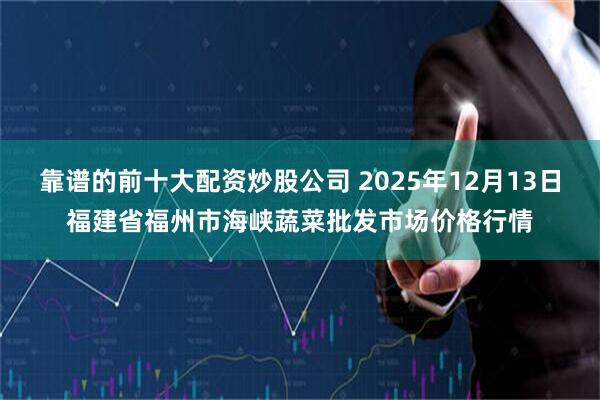 靠谱的前十大配资炒股公司 2025年12月13日福建省福州市海峡蔬菜批发市场价格行情