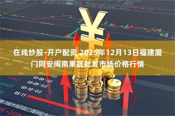 在线炒股-开户配资 2025年12月13日福建厦门同安闽南果蔬批发市场价格行情