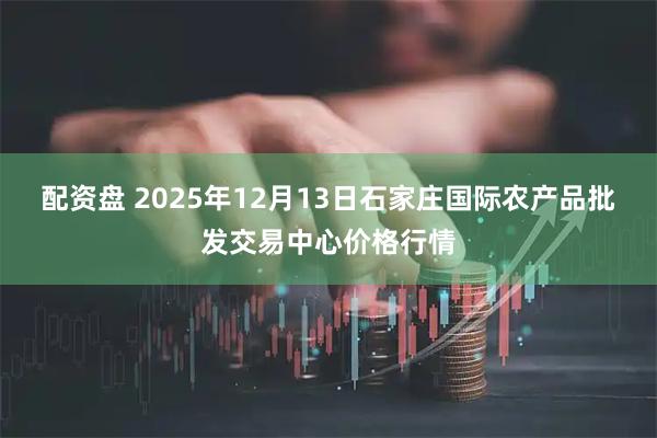 配资盘 2025年12月13日石家庄国际农产品批发交易中心价格行情