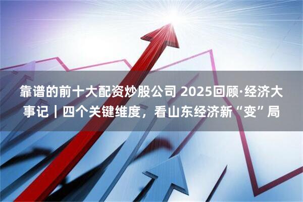 靠谱的前十大配资炒股公司 2025回顾·经济大事记｜四个关键维度，看山东经济新“变”局