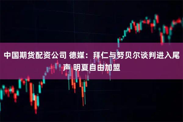 中国期货配资公司 德媒：拜仁与努贝尔谈判进入尾声 明夏自由加盟