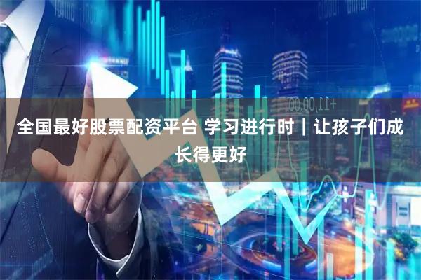 全国最好股票配资平台 学习进行时|让孩子们成长得更好