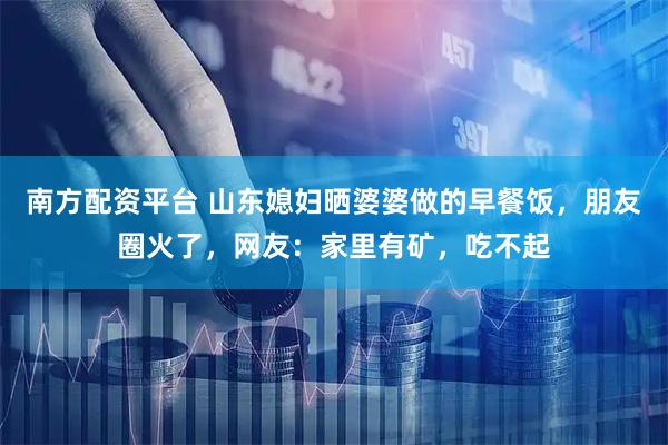 南方配资平台 山东媳妇晒婆婆做的早餐饭,朋友圈火了,网友:家里有矿,吃不起