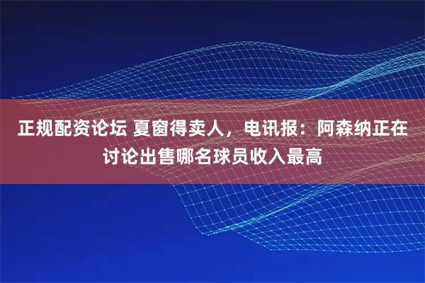 正规配资论坛 夏窗得卖人,电讯报:阿森纳正在讨论出售哪名球员收入最高