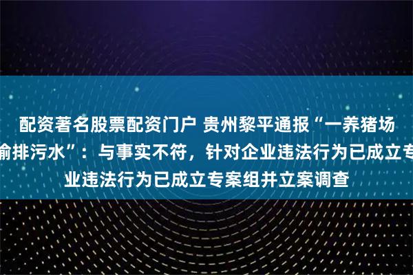 配资著名股票配资门户 贵州黎平通报“一养猪场排污整改后再现偷排污水”：与事实不符，针对企业违法行为已成立专案组并立案调查
