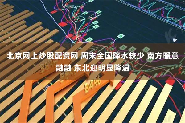 北京网上炒股配资网 周末全国降水较少 南方暖意融融 东北迎明显降温