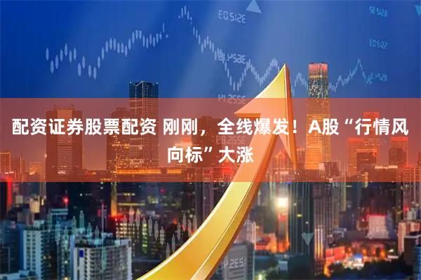 配资证券股票配资 刚刚,全线爆发!A股“行情风向标”大涨