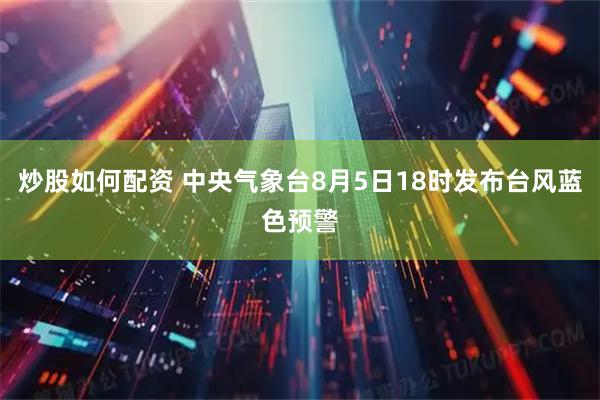 炒股如何配资 中央气象台8月5日18时发布台风蓝色预警