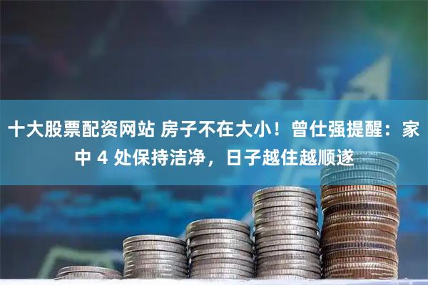 十大股票配资网站 房子不在大小！曾仕强提醒：家中 4 处保持洁净，日子越住越顺遂