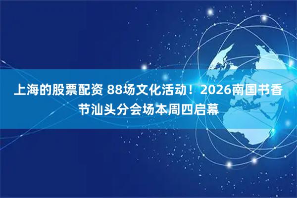 上海的股票配资 88场文化活动！2026南国书香节汕头分会场本周四启幕